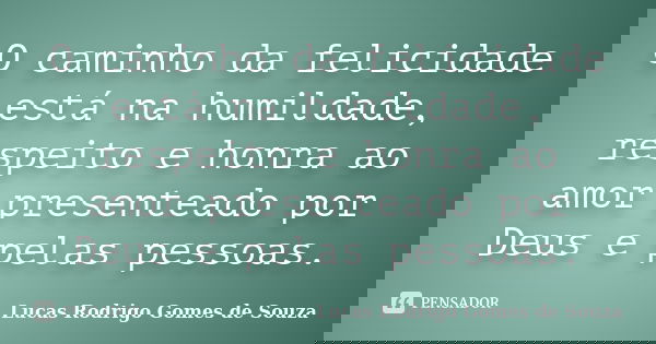 O caminho da felicidade está na humildade, respeito e honra ao amor presenteado por Deus e pelas pessoas.... Frase de Lucas Rodrigo Gomes de Souza.