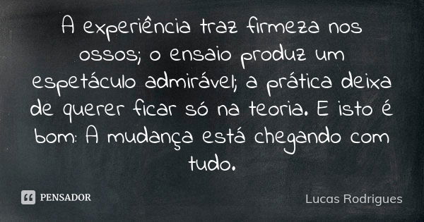 A experiência traz firmeza nos ossos; o ensaio produz um espetáculo admirável; a prática deixa de querer ficar só na teoria. E isto é bom: A mudança está chegan... Frase de Lucas Rodrigues.