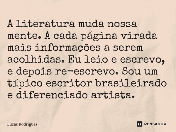 A literatura muda nossa mente. A cada página virada mais informações a serem acolhidas. Eu leio e escrevo, e depois re-escrevo. Sou um típico escritor brasileir... Frase de Lucas Rodrigues.