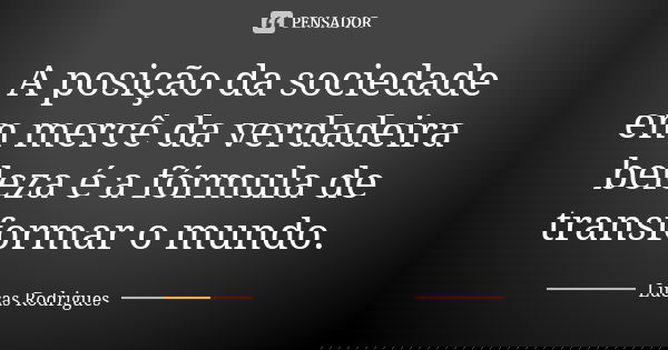 A posição da sociedade em mercê da verdadeira beleza é a fórmula de transformar o mundo.... Frase de Lucas Rodrigues.