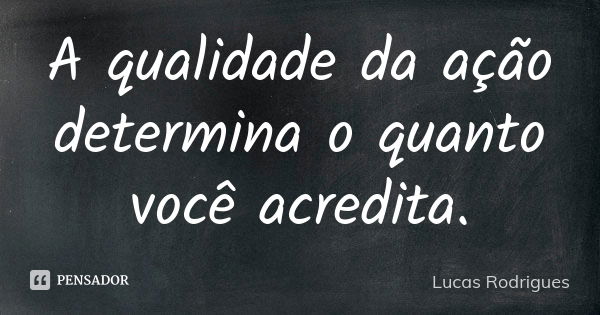 A qualidade da ação determina o quanto você acredita.... Frase de Lucas Rodrigues.