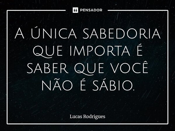 ⁠A única sabedoria que importa é saber que você não é sábio.... Frase de Lucas Rodrigues.