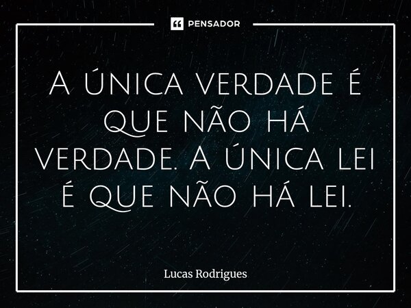 ⁠A única verdade é que não há verdade. A única lei é que não há lei.... Frase de Lucas Rodrigues.