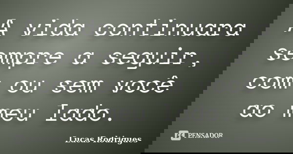 A vida continuara sempre a seguir, com ou sem você ao meu lado.... Frase de Lucas Rodrigues.