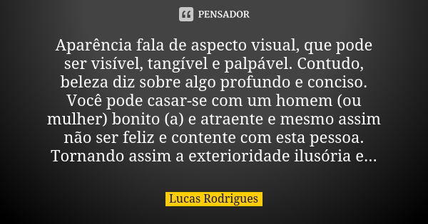 Aparência fala de aspecto visual, que pode ser visível, tangível e palpável. Contudo, beleza diz sobre algo profundo e conciso. Você pode casar-se com um homem ... Frase de Lucas Rodrigues.