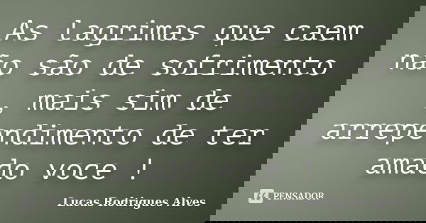 As lagrimas que caem não são de sofrimento , mais sim de arrependimento de ter amado voce !... Frase de Lucas Rodrigues Alves.