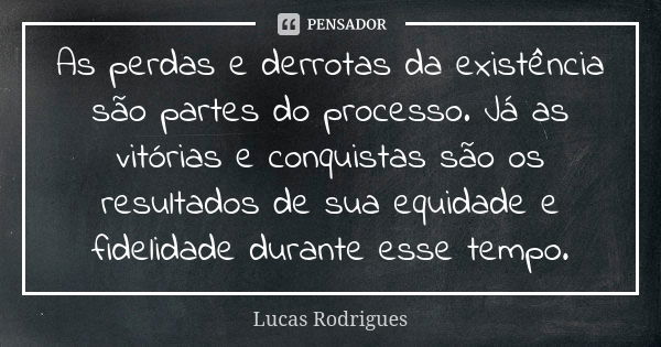 As perdas e derrotas da existência são partes do processo. Já as vitórias e conquistas são os resultados de sua equidade e fidelidade durante esse tempo.... Frase de Lucas Rodrigues.