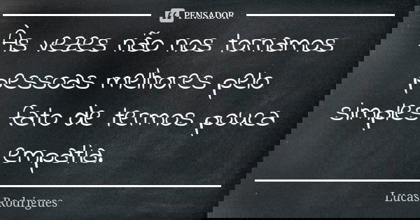 Às vezes não nos tornamos pessoas melhores pelo simples fato de termos pouca empatia.... Frase de Lucas Rodrigues.
