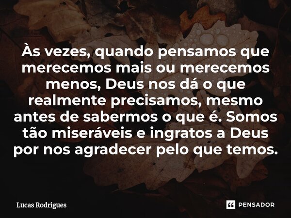 ⁠Às vezes, quando pensamos que merecemos mais ou merecemos menos, Deus nos dá o que realmente precisamos, mesmo antes de sabermos o que é. Somos tão miseráveis ... Frase de Lucas Rodrigues.