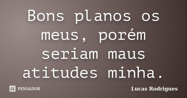 Bons planos os meus, porém seriam maus atitudes minha.... Frase de Lucas Rodrigues.