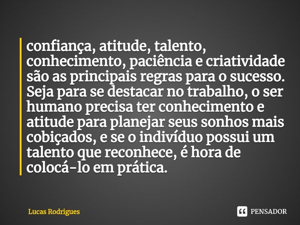 ⁠confiança, atitude, talento, conhecimento, paciência e criatividade são as principais regras para o sucesso. Seja para se destacar no trabalho, o ser humano pr... Frase de Lucas Rodrigues.