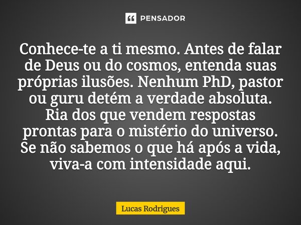 Conhece-te a ti mesmo. Antes de falar de Deus ou do cosmos, entenda suas próprias ilusões. Nenhum PhD, pastor ou guru detém a verdade absoluta. Ria dos que ven... Frase de Lucas Rodrigues.