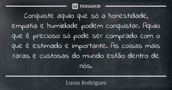 Conquiste aquilo que só a honestidade, empatia e humildade podem conquistar. Aquilo que é precioso só pode ser comprado com o que é estimado e importante. As co... Frase de Lucas Rodrigues.