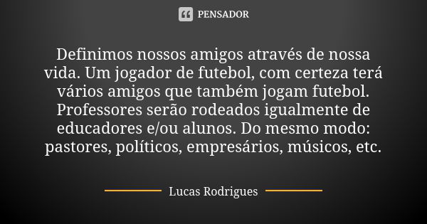 Definimos nossos amigos através de nossa vida. Um jogador de futebol, com certeza terá vários amigos que também jogam futebol. Professores serão rodeados igualm... Frase de Lucas Rodrigues.