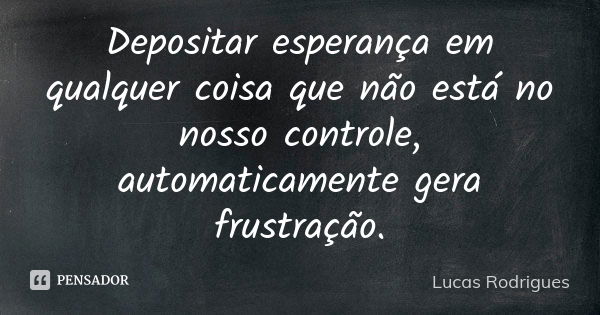 Depositar esperança em qualquer coisa que não está no nosso controle, automaticamente gera frustração.... Frase de Lucas Rodrigues.