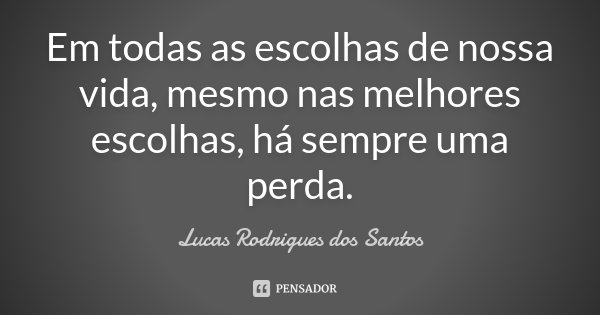 Em todas as escolhas de nossa vida, mesmo nas melhores escolhas, há sempre uma perda.... Frase de Lucas Rodrigues dos Santos.