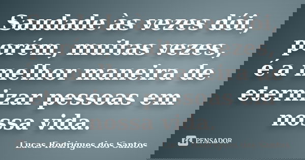 Saudade às vezes dói, porém, muitas vezes, é a melhor maneira de eternizar pessoas em nossa vida.... Frase de Lucas Rodrigues dos Santos.
