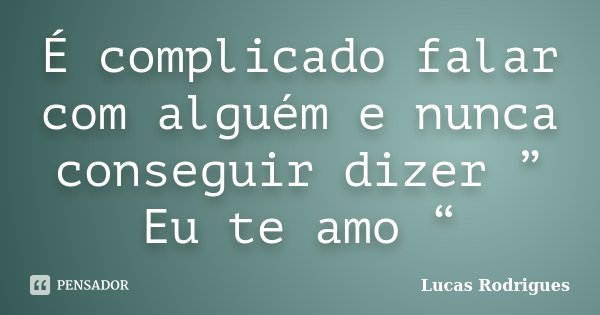 É complicado falar com alguém e nunca conseguir dizer ” Eu te amo “... Frase de Lucas Rodrigues.