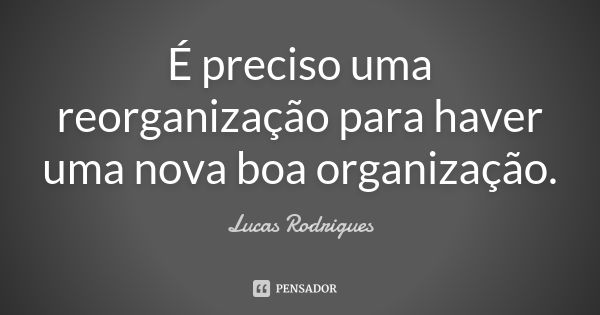 É preciso uma reorganização para haver uma nova boa organização.... Frase de Lucas Rodrigues.