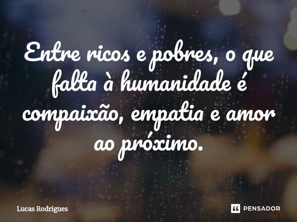 ⁠Entre ricos e pobres, o que falta à humanidade é compaixão, empatia e amor ao próximo.... Frase de Lucas Rodrigues.