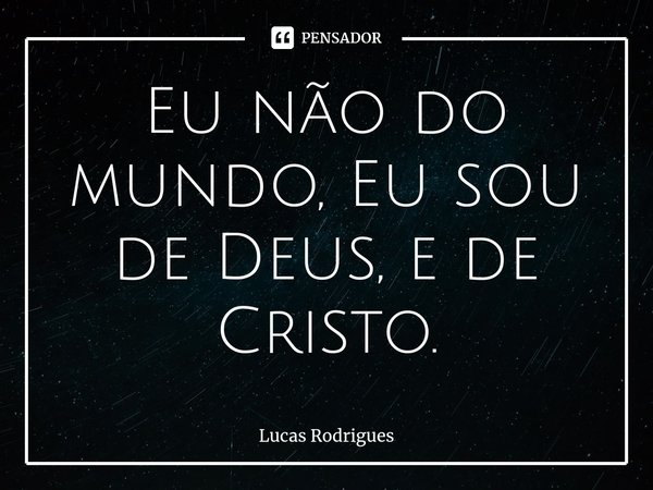 ⁠Eu não do mundo, Eu sou de Deus, e de Cristo.... Frase de Lucas Rodrigues.