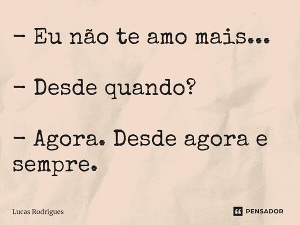 ⁠- Eu não te amo mais... - Desde quando? - Agora. Desde agora e sempre.... Frase de Lucas Rodrigues.