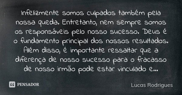 Infelizmente somos culpados também pela nossa queda. Entretanto, nem sempre somos os responsáveis pelo nosso sucesso. Deus é o fundamento principal dos nossos r... Frase de Lucas Rodrigues.