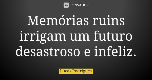 Memórias ruins irrigam um futuro desastroso e infeliz.... Frase de Lucas Rodrigues.