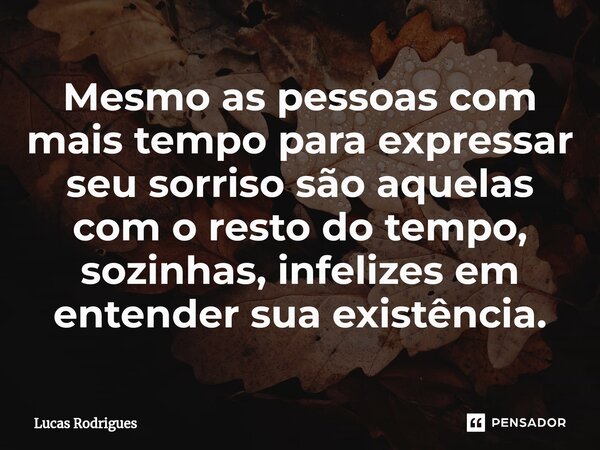 ⁠Mesmo as pessoas com mais tempo para expressar seu sorriso são aquelas com o resto do tempo, sozinhas, infelizes em entender sua existência.... Frase de Lucas Rodrigues.