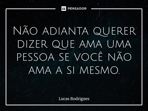 ⁠Não adianta querer dizer que ama uma pessoa se você não ama a si mesmo.... Frase de Lucas Rodrigues.