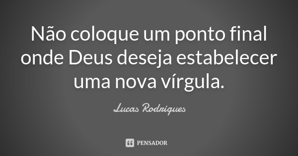 Não coloque um ponto final onde Deus deseja estabelecer uma nova vírgula.... Frase de Lucas Rodrigues.
