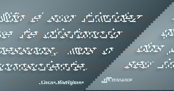 Não é sua timidez que te distancia das pessoas, mas o seu inconsciente.... Frase de Lucas Rodrigues.