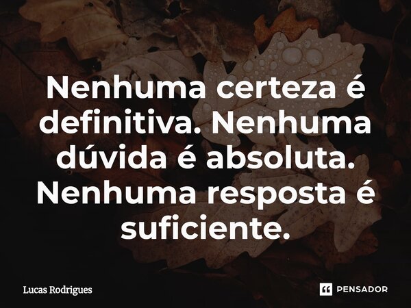 ⁠Nenhuma certeza é definitiva. Nenhuma dúvida é absoluta. Nenhuma resposta é suficiente.... Frase de Lucas Rodrigues.