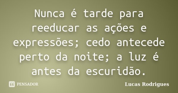 Nunca é tarde para reeducar as ações e expressões; cedo antecede perto da noite; a luz é antes da escuridão.... Frase de Lucas Rodrigues.
