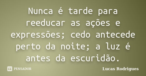 Nunca é tarde para reeducar as ações e expressões; cedo antecede perto da noite; a luz é antes da escuridão.... Frase de Lucas Rodrigues.