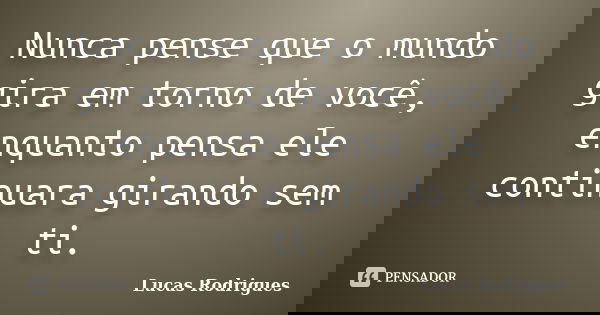 Nunca pense que o mundo gira em torno de você, enquanto pensa ele continuara girando sem ti.... Frase de Lucas Rodrigues.
