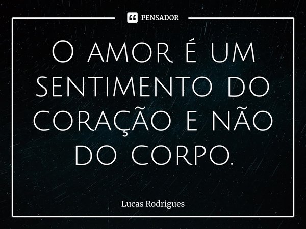 ⁠O amor é um sentimento do coração e não do corpo.... Frase de Lucas Rodrigues.