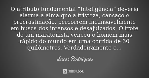 O atributo fundamental “Inteligência” deveria alarma a alma que a tristeza, cansaço e procrastinação, percorrem incansavelmente em busca dos intensos e desajuiz... Frase de Lucas Rodrigues.