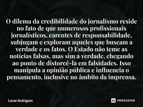 ⁠O dilema da credibilidade do jornalismo reside no fato de que numerosos profissionais jornalísticos, carentes de responsabilidade, subjugam e exploram aqueles ... Frase de Lucas Rodrigues.