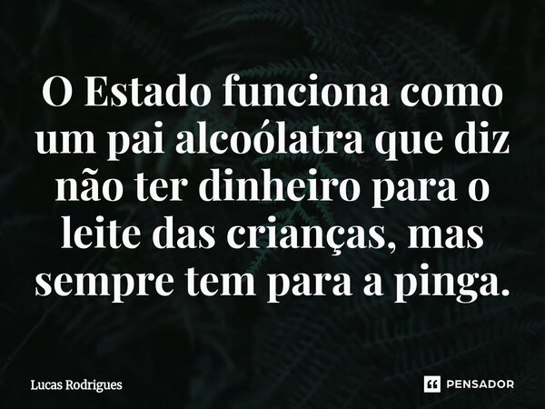 ⁠O Estado funciona como um pai alcoólatra que diz não ter dinheiro para o leite das crianças, mas sempre tem para a pinga.... Frase de Lucas Rodrigues.
