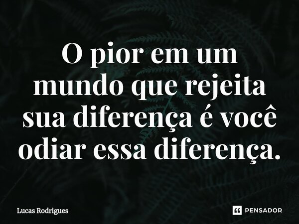 O pior em um mundo que rejeita sua diferença é você odiar essa diferença.... Frase de Lucas Rodrigues.