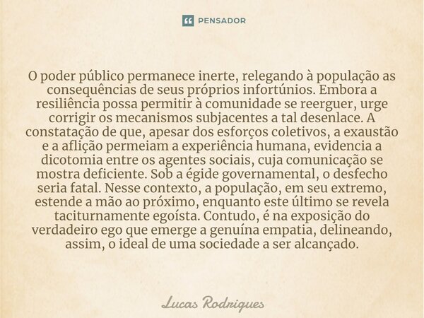 ⁠O poder público permanece inerte, relegando à população as consequências de seus próprios infortúnios. Embora a resiliência possa permitir à comunidade se reer... Frase de Lucas Rodrigues.