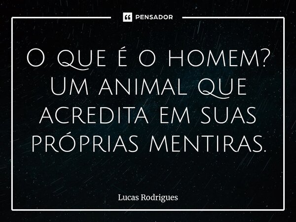 ⁠O que é o homem? Um animal que acredita em suas próprias mentiras.... Frase de Lucas Rodrigues.