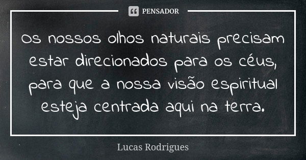 Os nossos olhos naturais precisam estar direcionados para os céus, para que a nossa visão espiritual esteja centrada aqui na terra.... Frase de Lucas Rodrigues.