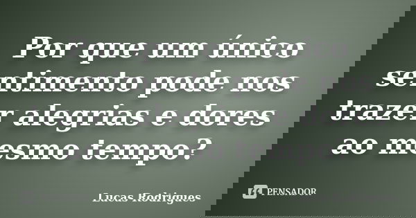 Por que um único sentimento pode nos trazer alegrias e dores ao mesmo tempo?... Frase de Lucas Rodrigues.
