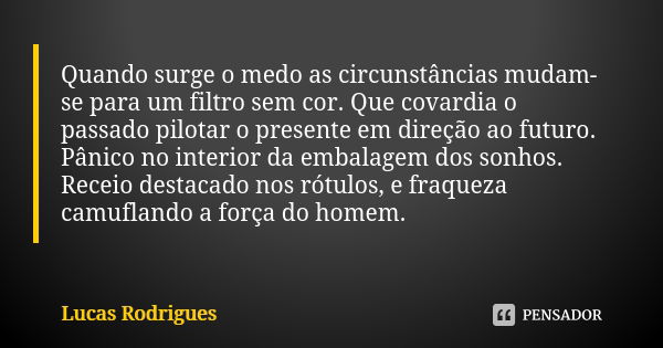 Quando surge o medo as circunstâncias mudam-se para um filtro sem cor. Que covardia o passado pilotar o presente em direção ao futuro. Pânico no interior da emb... Frase de Lucas Rodrigues.