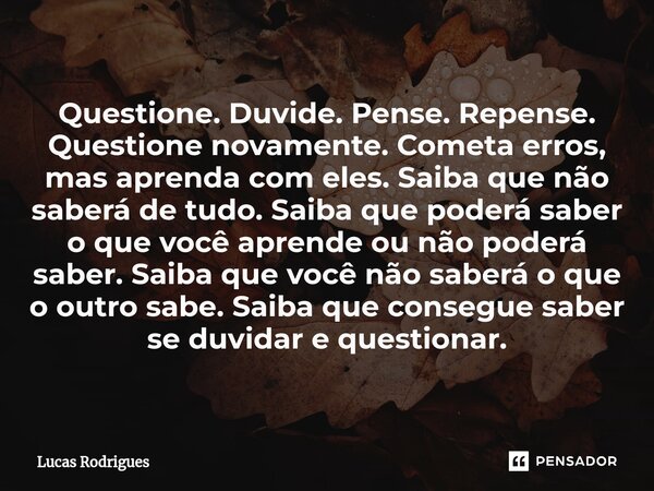 Questione. Duvide. Pense. Repense. Questione novamente. Cometa erros, mas aprenda com eles. Saiba que não saberá de tudo. Saiba que poderá saber o que você apre... Frase de Lucas Rodrigues.