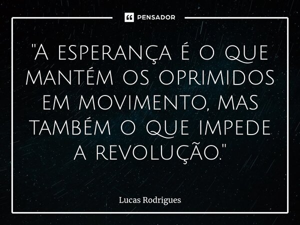 ⁠"A esperança é o que mantém os oprimidos em movimento, mas também o que impede a revolução."... Frase de Lucas Rodrigues.