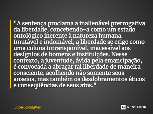 ⁠"A sentença proclama a inalienável prerrogativa da liberdade, concebendo-a como um estado ontológico inerente à natureza humana. Imutável e indomável, a l... Frase de Lucas Rodrigues.