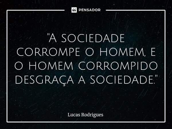⁠"A sociedade corrompe o homem, e o homem corrompido desgraça a sociedade."... Frase de Lucas Rodrigues.
